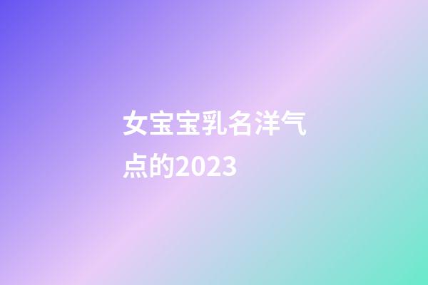 女宝宝乳名洋气点的2023