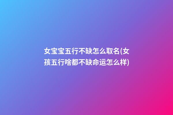 女宝宝五行不缺怎么取名(女孩五行啥都不缺命运怎么样)