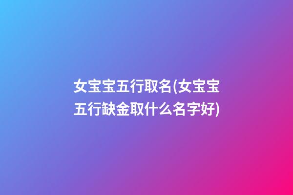 女宝宝五行取名(女宝宝五行缺金取什么名字好)