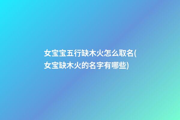 女宝宝五行缺木火怎么取名(女宝缺木火的名字有哪些)