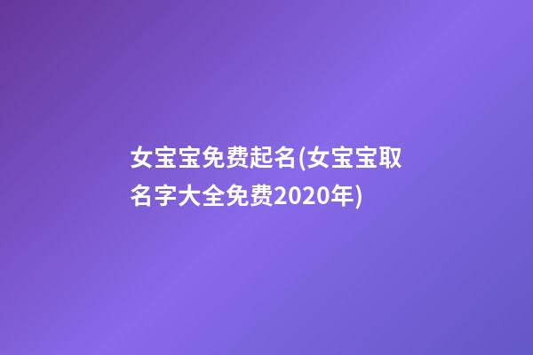 女宝宝免费起名(女宝宝取名字大全免费2020年)