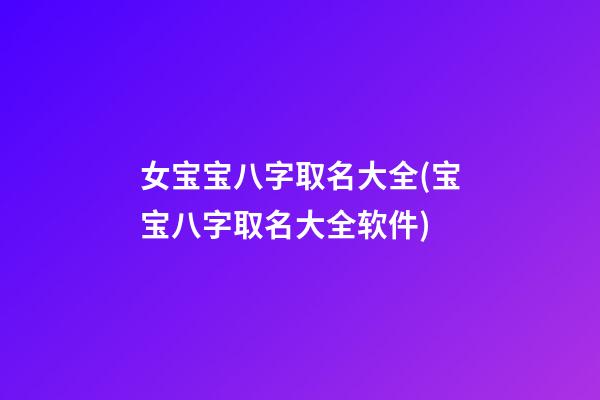 女宝宝八字取名大全(宝宝八字取名大全软件)