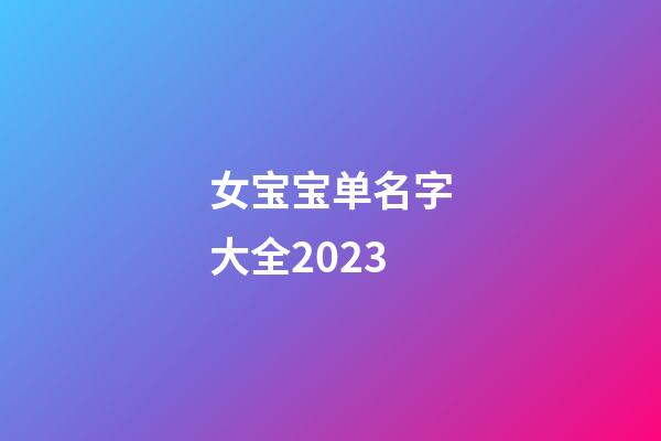 女宝宝单名字大全2023