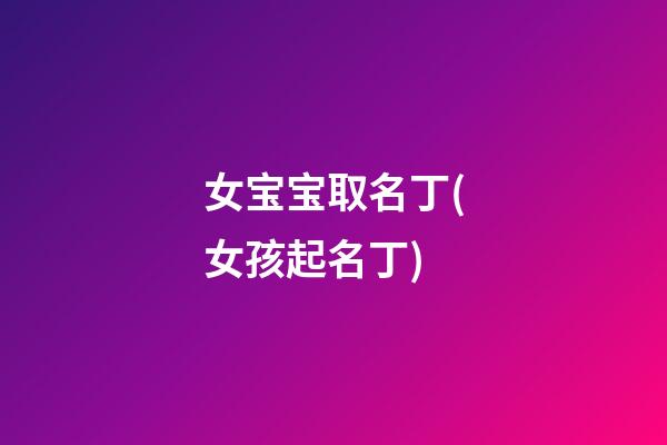 女宝宝取名丁(女孩起名丁)