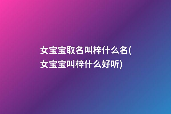女宝宝取名叫梓什么名(女宝宝叫梓什么好听)