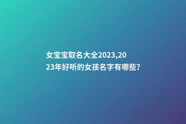 女宝宝取名大全2023,2023年好听的女孩名字有哪些？