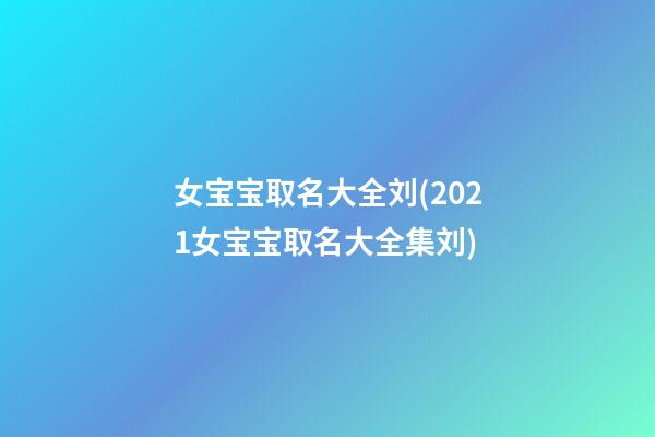 女宝宝取名大全刘(2021女宝宝取名大全集刘)