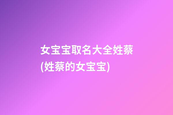 女宝宝取名大全姓蔡(姓蔡的女宝宝)