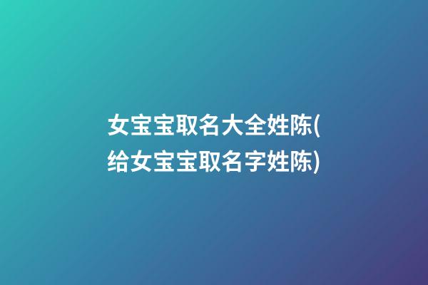 女宝宝取名大全姓陈(给女宝宝取名字姓陈)