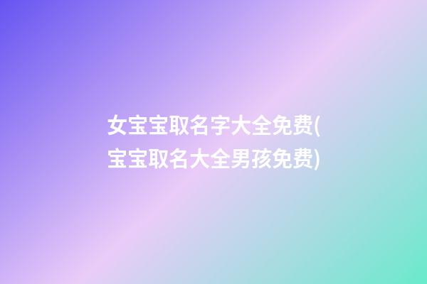 女宝宝取名字大全免费(宝宝取名大全男孩免费)