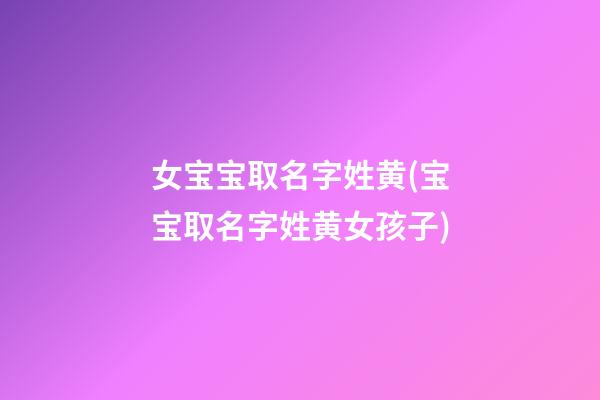 女宝宝取名字姓黄(宝宝取名字姓黄女孩子)