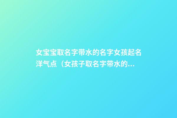 女宝宝取名字带水的名字女孩起名洋气点（女孩子取名字带水的名字）