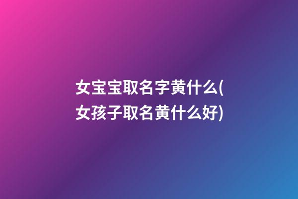 女宝宝取名字黄什么(女孩子取名黄什么好)