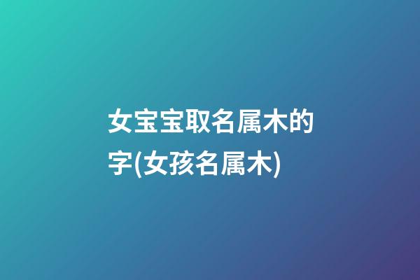 女宝宝取名属木的字(女孩名属木)