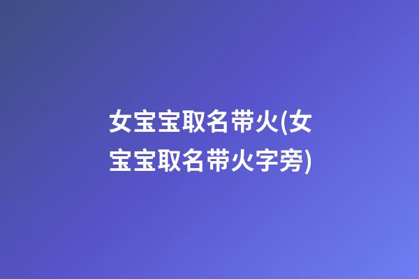 女宝宝取名带火(女宝宝取名带火字旁)