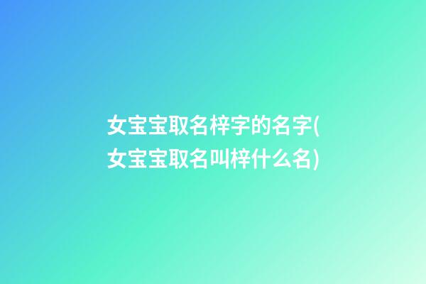 女宝宝取名梓字的名字(女宝宝取名叫梓什么名)