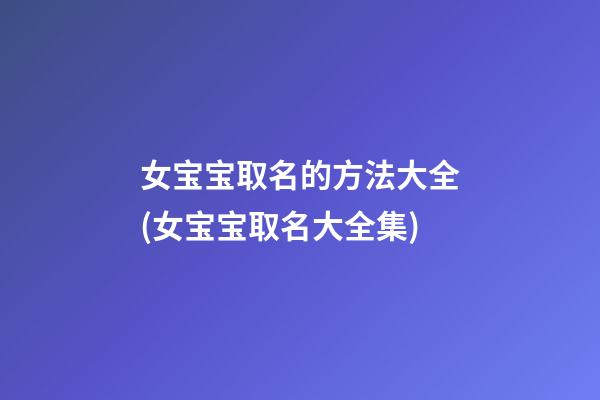 女宝宝取名的方法大全(女宝宝取名大全集)