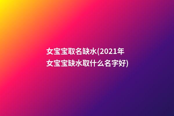 女宝宝取名缺水(2021年女宝宝缺水取什么名字好)