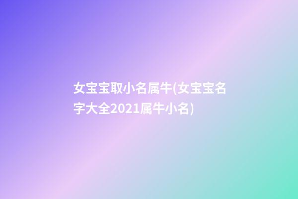 女宝宝取小名属牛(女宝宝名字大全2021属牛小名)