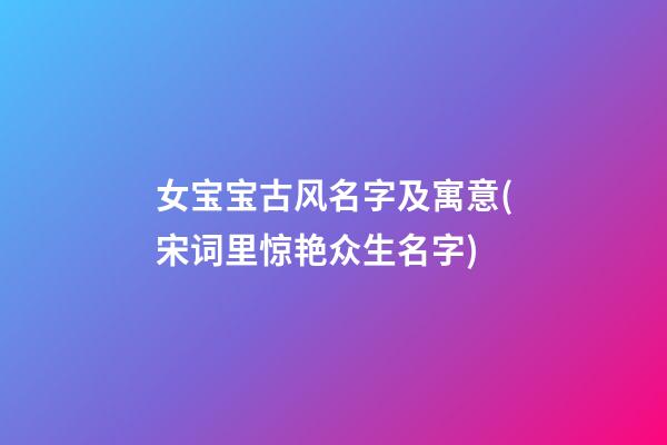 女宝宝古风名字及寓意(宋词里惊艳众生名字)