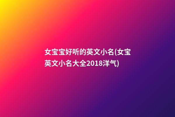 女宝宝好听的英文小名(女宝英文小名大全2018洋气)
