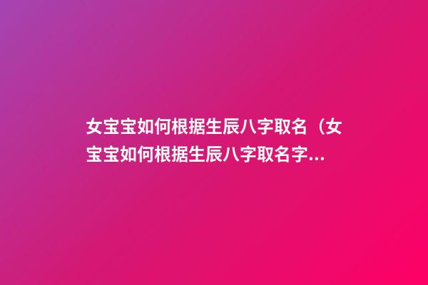 女宝宝如何根据生辰八字取名（女宝宝如何根据生辰八字取名字）