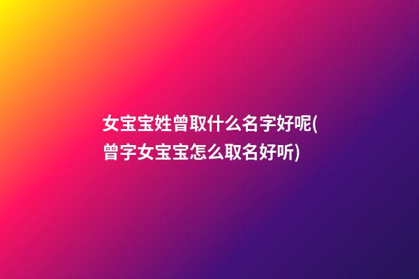 女宝宝姓曾取什么名字好呢(曾字女宝宝怎么取名好听)