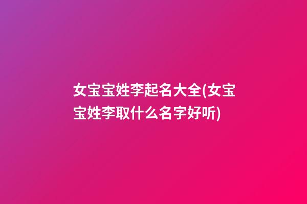 女宝宝姓李起名大全(女宝宝姓李取什么名字好听)