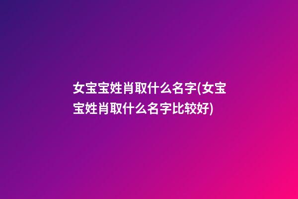 女宝宝姓肖取什么名字(女宝宝姓肖取什么名字比较好)