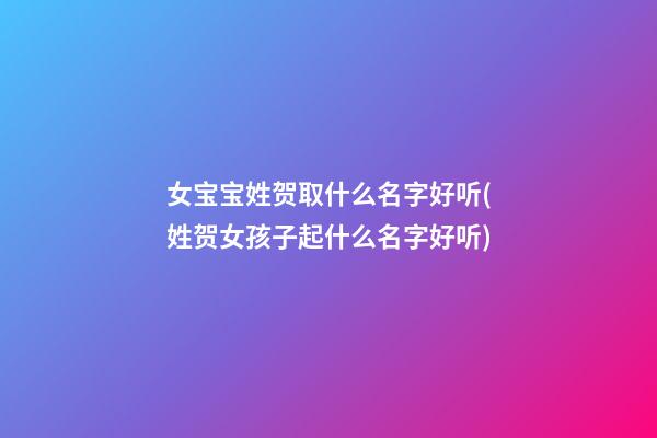 女宝宝姓贺取什么名字好听(姓贺女孩子起什么名字好听)