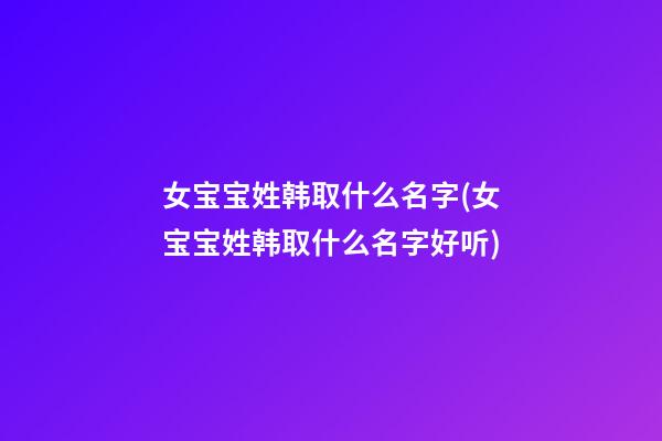 女宝宝姓韩取什么名字(女宝宝姓韩取什么名字好听)