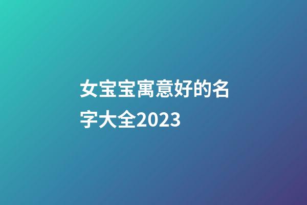 女宝宝寓意好的名字大全2023