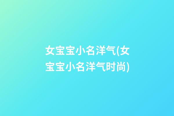 女宝宝小名洋气(女宝宝小名洋气时尚)