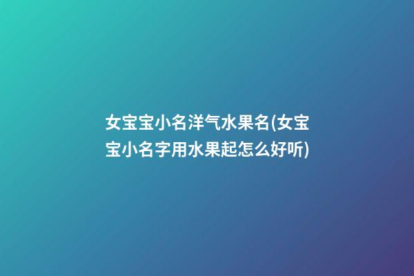 女宝宝小名洋气水果名(女宝宝小名字用水果起怎么好听)