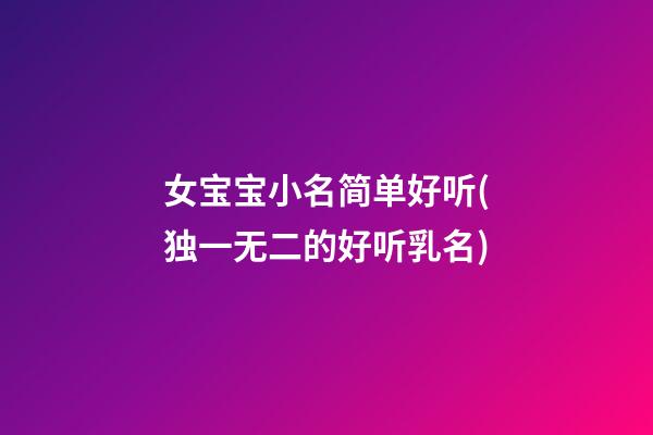 女宝宝小名简单好听(独一无二的好听乳名)