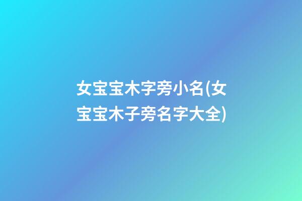 女宝宝木字旁小名(女宝宝木子旁名字大全)