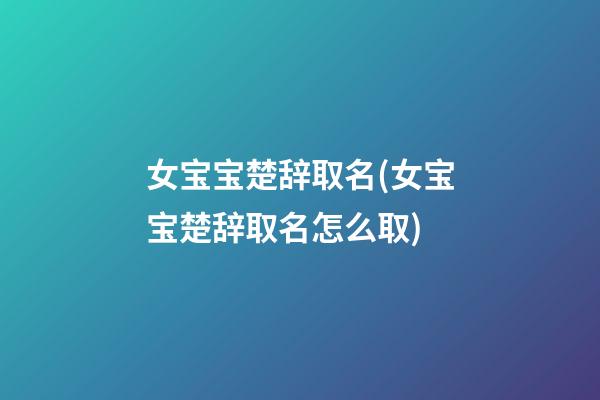 女宝宝楚辞取名(女宝宝楚辞取名怎么取)