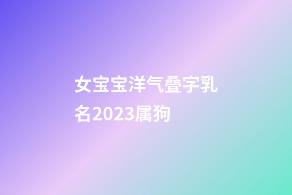 女宝宝洋气叠字乳名2023属狗