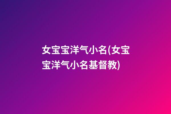 女宝宝洋气小名(女宝宝洋气小名基督教)