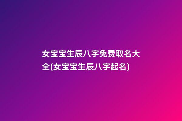 女宝宝生辰八字免费取名大全(女宝宝生辰八字起名)