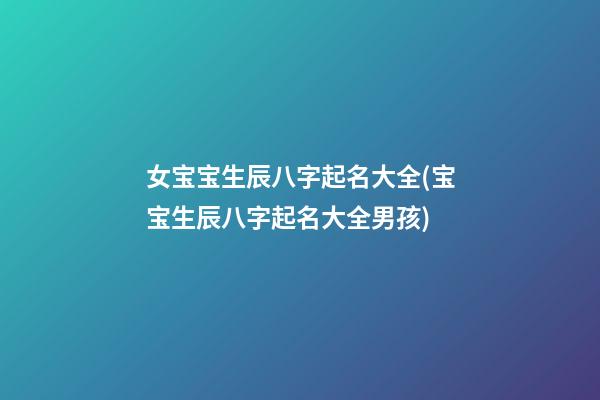 女宝宝生辰八字起名大全(宝宝生辰八字起名大全男孩)