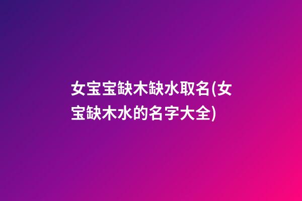 女宝宝缺木缺水取名(女宝缺木水的名字大全)