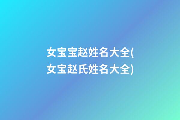 女宝宝赵姓名大全(女宝赵氏姓名大全)