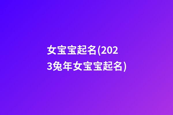 女宝宝起名(2023兔年女宝宝起名)