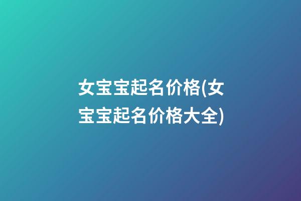 女宝宝起名价格(女宝宝起名价格大全)