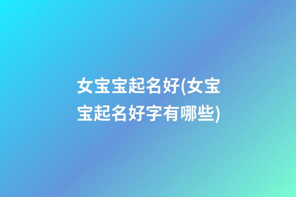 女宝宝起名好(女宝宝起名好字有哪些)