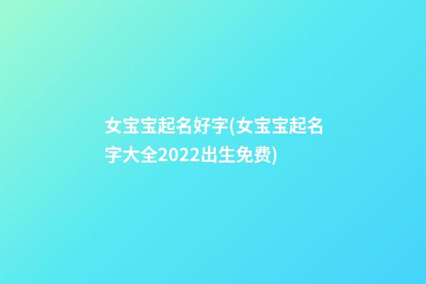 女宝宝起名好字(女宝宝起名字大全2022出生免费)