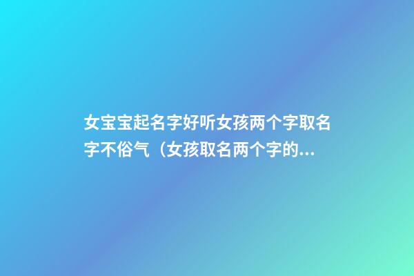 女宝宝起名字好听女孩两个字取名字不俗气（女孩取名两个字的名字什么好听）