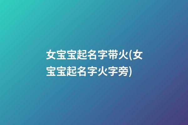 女宝宝起名字带火(女宝宝起名字火字旁)