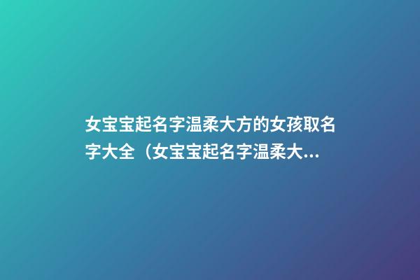 女宝宝起名字温柔大方的女孩取名字大全（女宝宝起名字温柔大方的女孩取名字大全洋气）